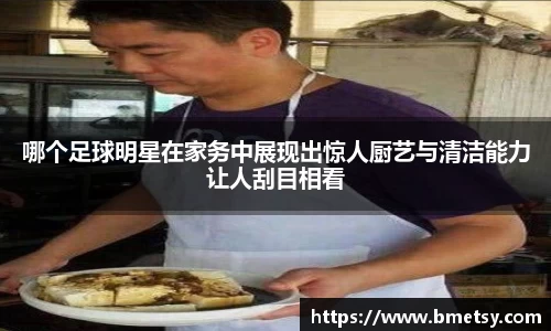 哪个足球明星在家务中展现出惊人厨艺与清洁能力让人刮目相看