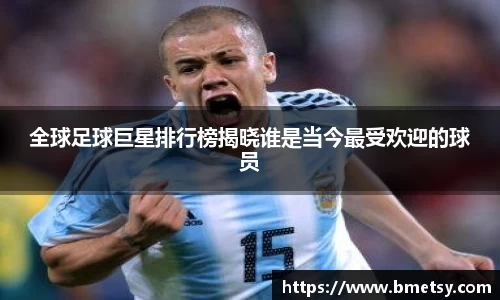 全球足球巨星排行榜揭晓谁是当今最受欢迎的球员