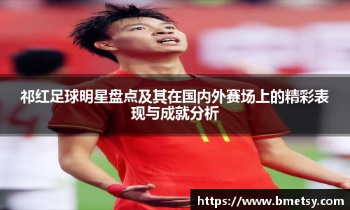 祁红足球明星盘点及其在国内外赛场上的精彩表现与成就分析