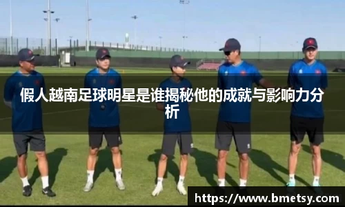 假人越南足球明星是谁揭秘他的成就与影响力分析