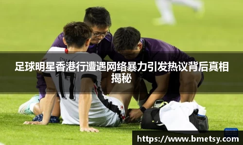 足球明星香港行遭遇网络暴力引发热议背后真相揭秘