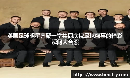 英国足球明星齐聚一堂共同庆祝足球盛事的精彩瞬间大合照
